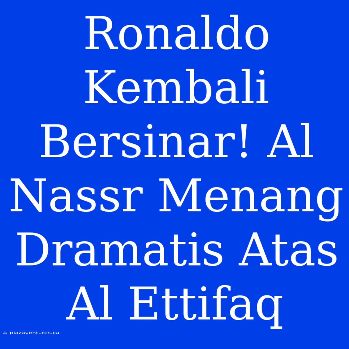 Ronaldo Kembali Bersinar! Al Nassr Menang Dramatis Atas Al Ettifaq