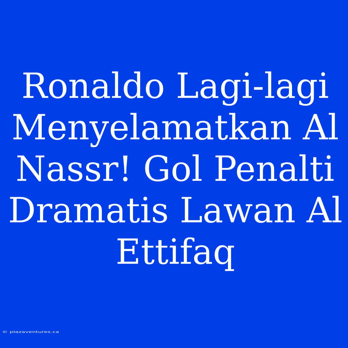 Ronaldo Lagi-lagi Menyelamatkan Al Nassr! Gol Penalti Dramatis Lawan Al Ettifaq