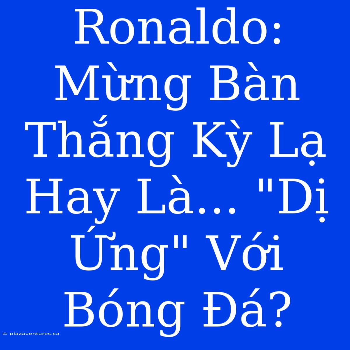 Ronaldo: Mừng Bàn Thắng Kỳ Lạ Hay Là... 