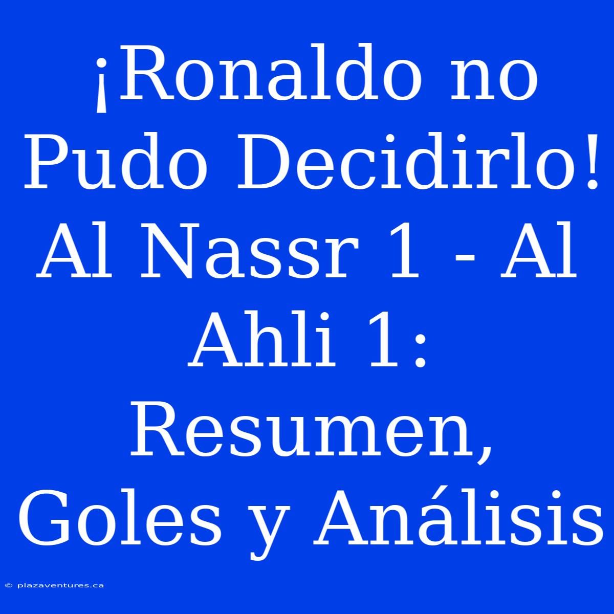 ¡Ronaldo No Pudo Decidirlo! Al Nassr 1 - Al Ahli 1: Resumen, Goles Y Análisis