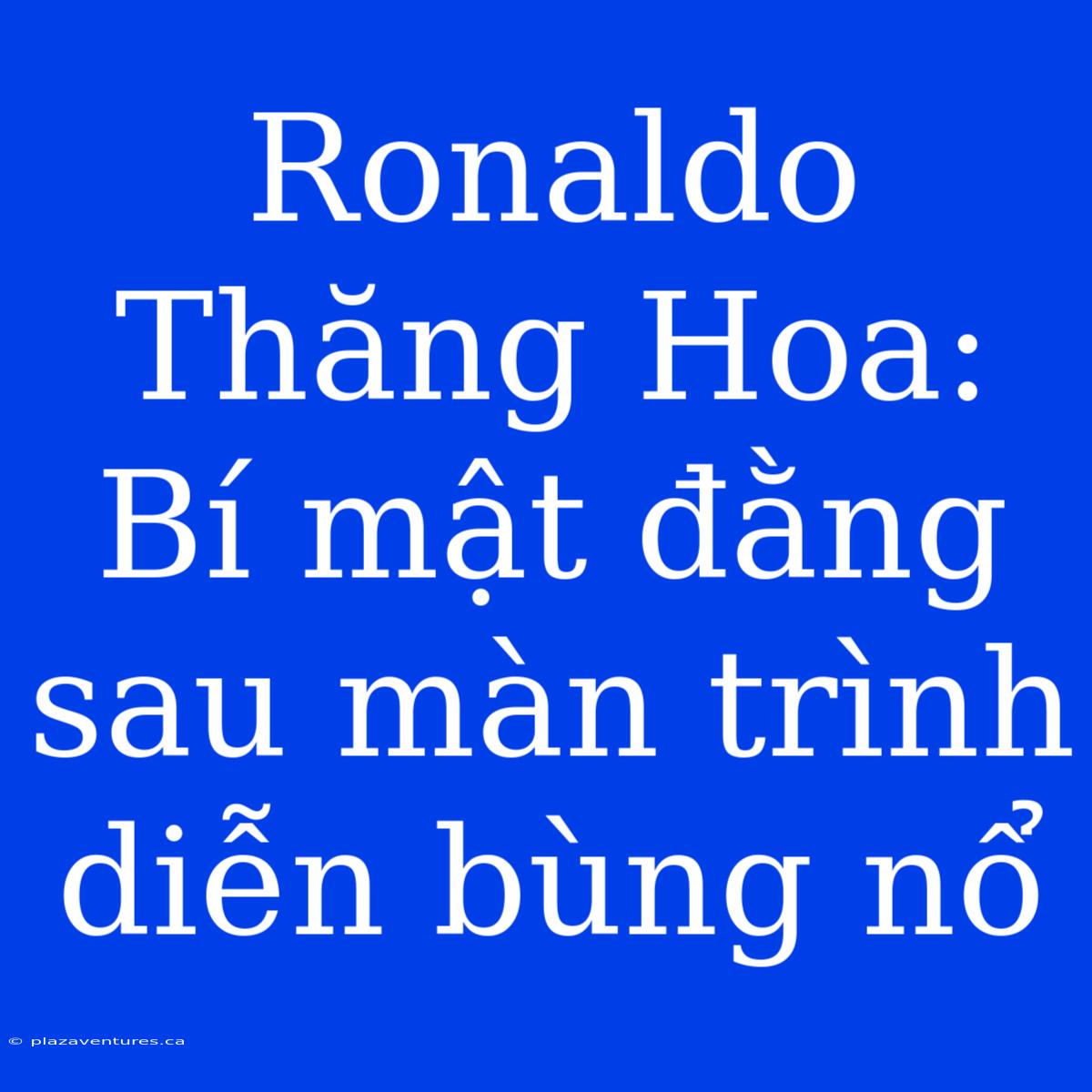 Ronaldo Thăng Hoa: Bí Mật Đằng Sau Màn Trình Diễn Bùng Nổ