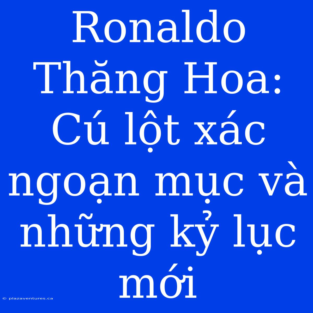 Ronaldo Thăng Hoa: Cú Lột Xác Ngoạn Mục Và Những Kỷ Lục Mới