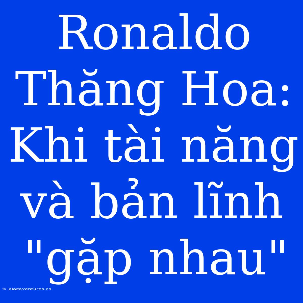 Ronaldo Thăng Hoa: Khi Tài Năng Và Bản Lĩnh 