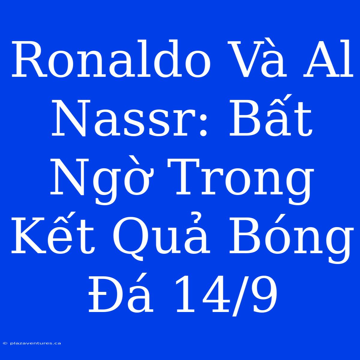 Ronaldo Và Al Nassr: Bất Ngờ Trong Kết Quả Bóng Đá 14/9