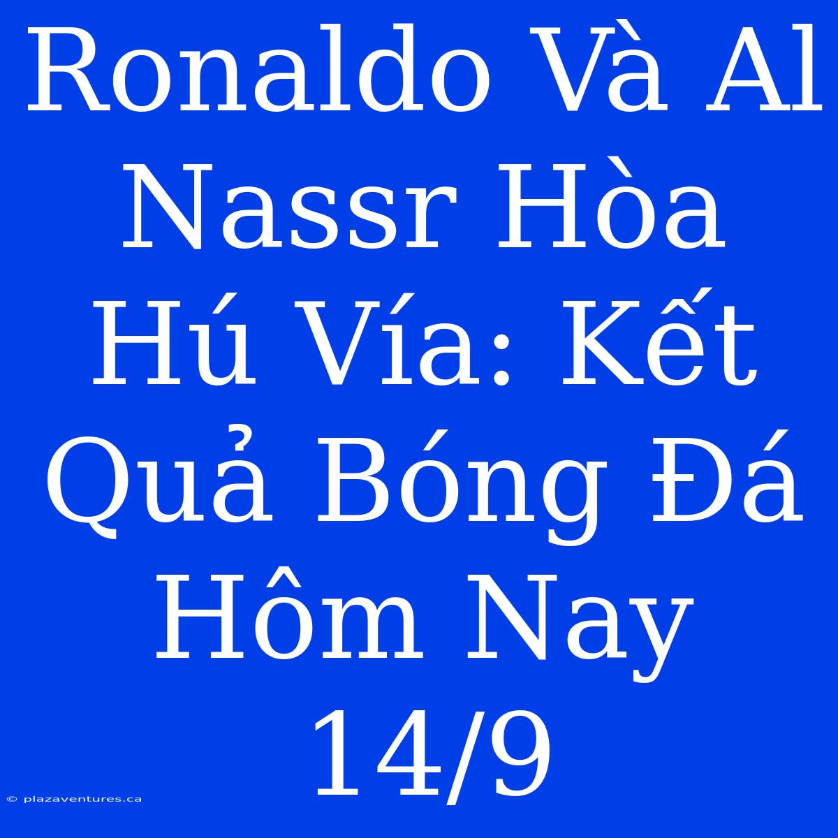 Ronaldo Và Al Nassr Hòa Hú Vía: Kết Quả Bóng Đá Hôm Nay 14/9