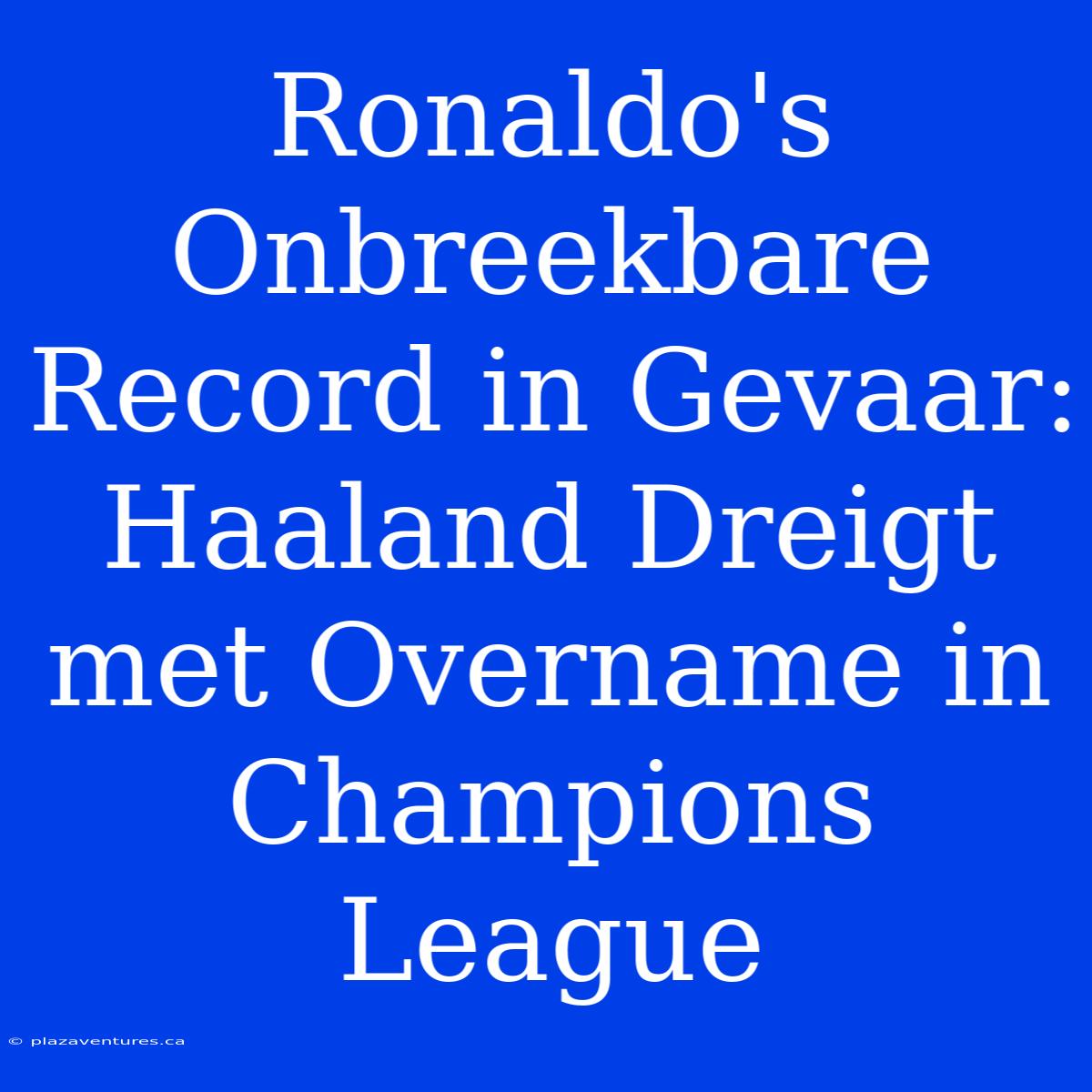 Ronaldo's Onbreekbare Record In Gevaar: Haaland Dreigt Met Overname In Champions League