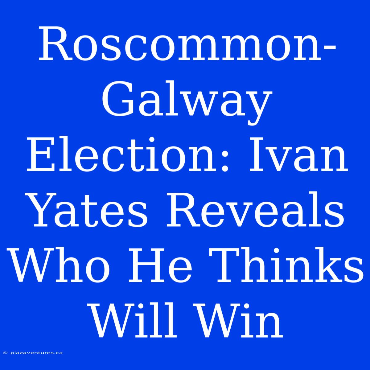 Roscommon-Galway Election: Ivan Yates Reveals Who He Thinks Will Win