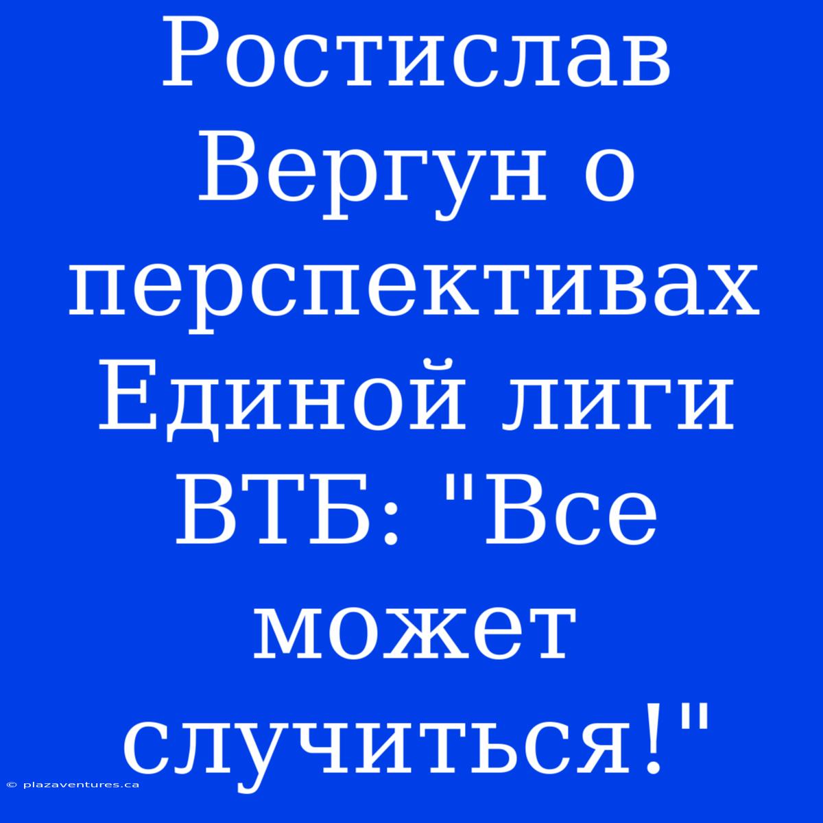 Ростислав Вергун О Перспективах Единой Лиги ВТБ: 