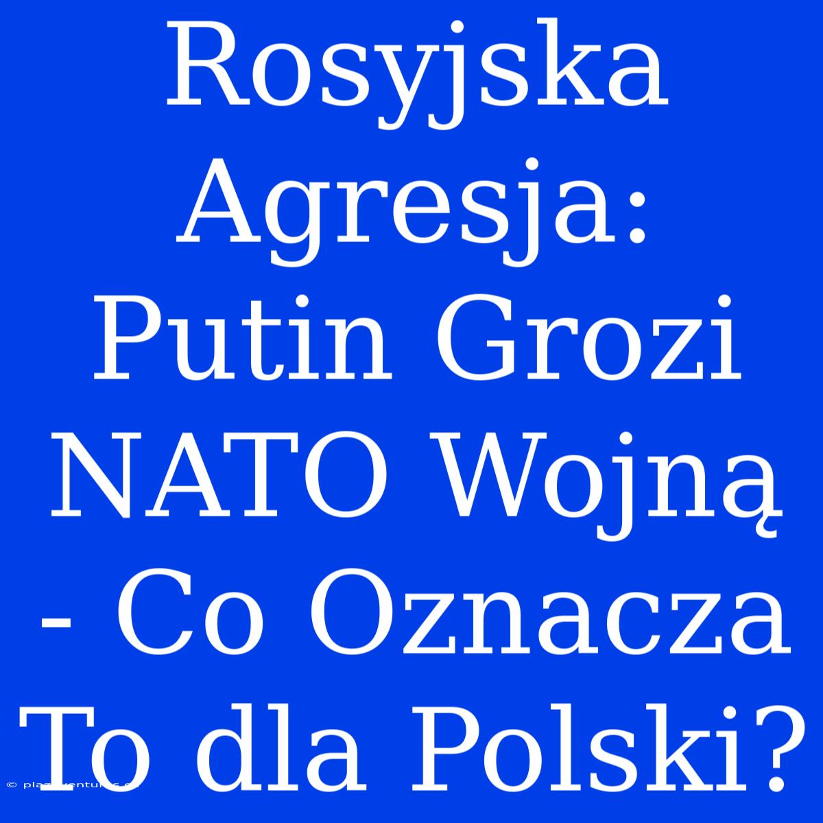 Rosyjska Agresja: Putin Grozi NATO Wojną - Co Oznacza To Dla Polski?