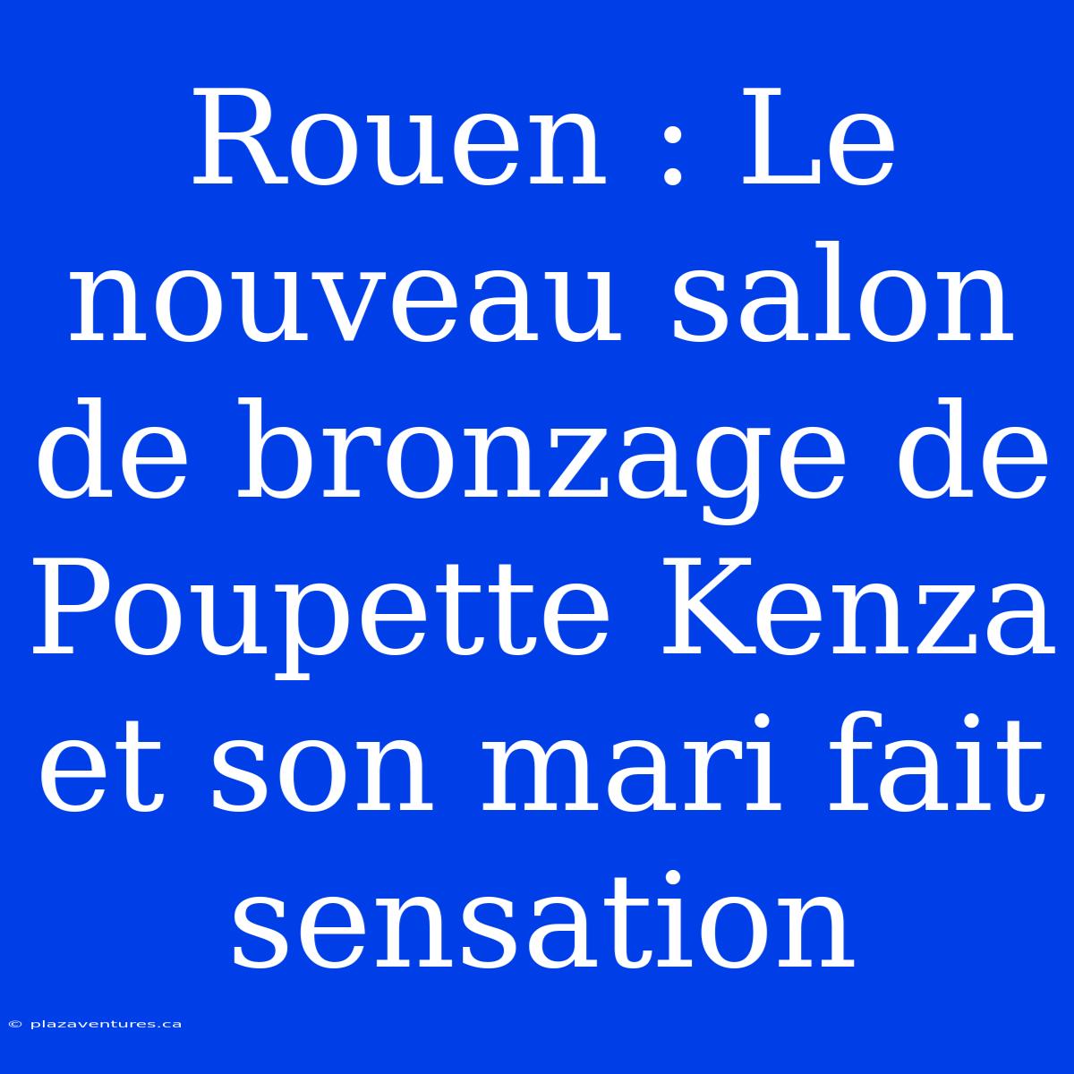 Rouen : Le Nouveau Salon De Bronzage De Poupette Kenza Et Son Mari Fait Sensation