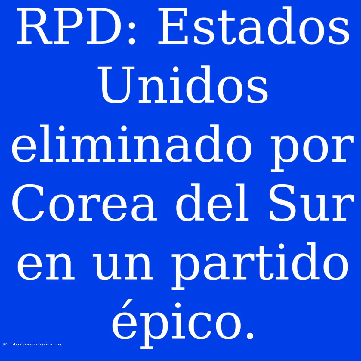 RPD: Estados Unidos Eliminado Por Corea Del Sur En Un Partido Épico.