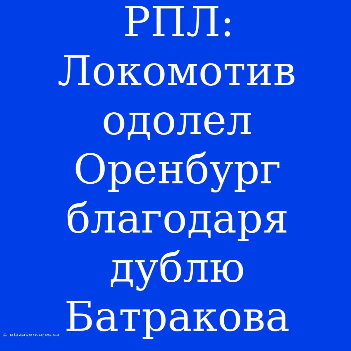 РПЛ: Локомотив Одолел Оренбург Благодаря Дублю Батракова