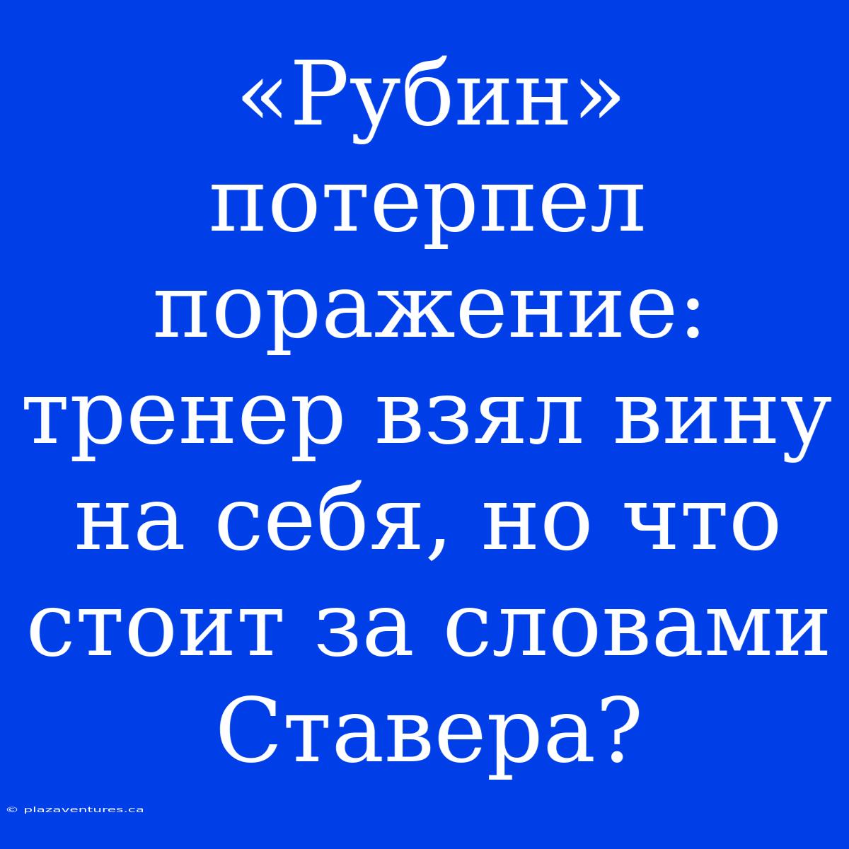 «Рубин» Потерпел Поражение: Тренер Взял Вину На Себя, Но Что Стоит За Словами Ставера?