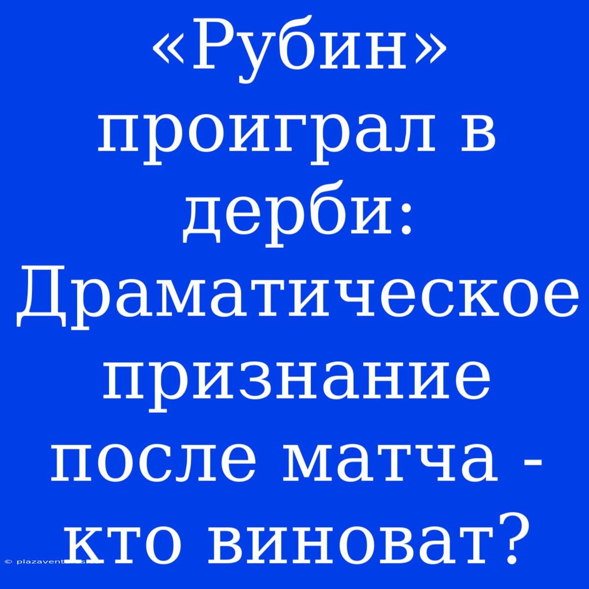 «Рубин» Проиграл В Дерби: Драматическое Признание После Матча - Кто Виноват?