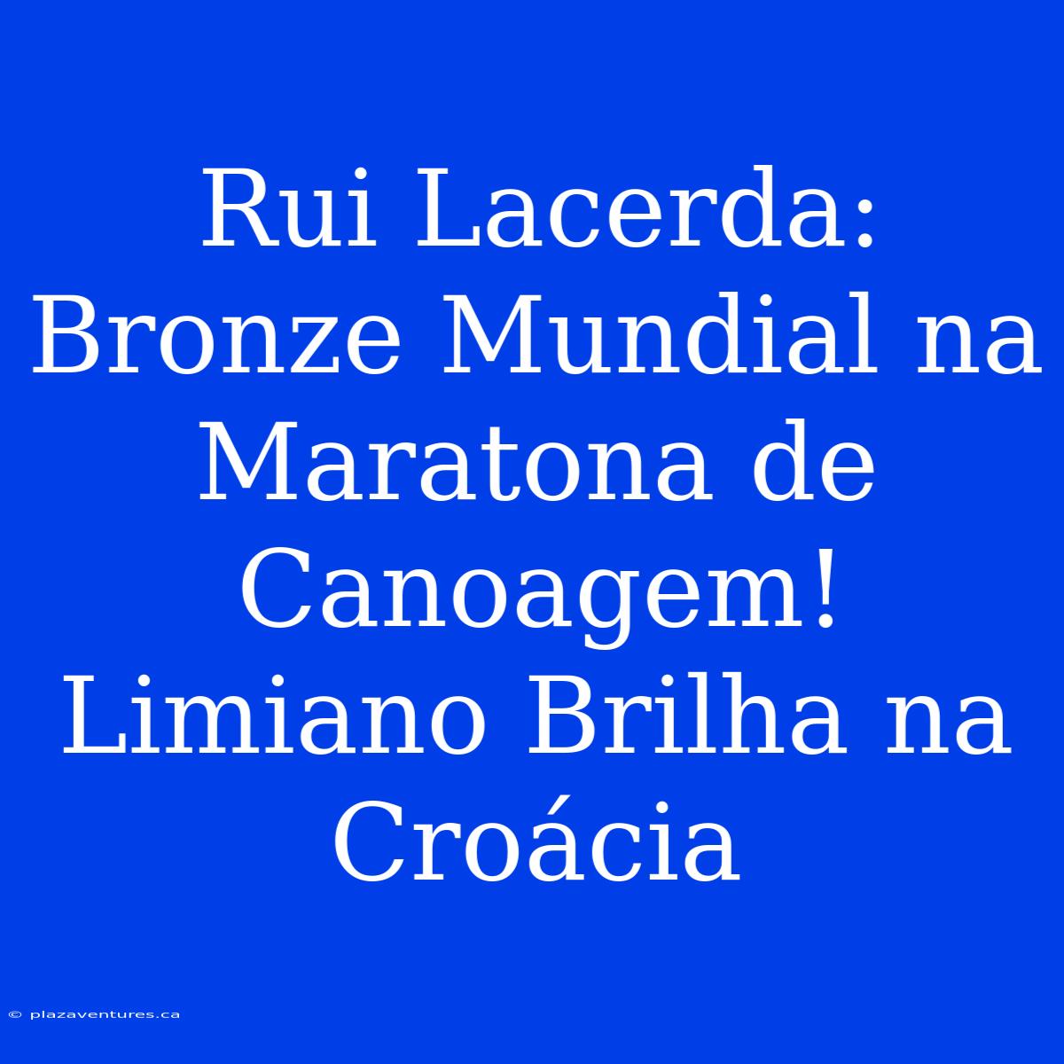 Rui Lacerda: Bronze Mundial Na Maratona De Canoagem! Limiano Brilha Na Croácia