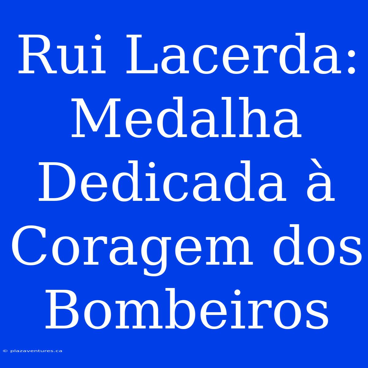 Rui Lacerda: Medalha Dedicada À Coragem Dos Bombeiros