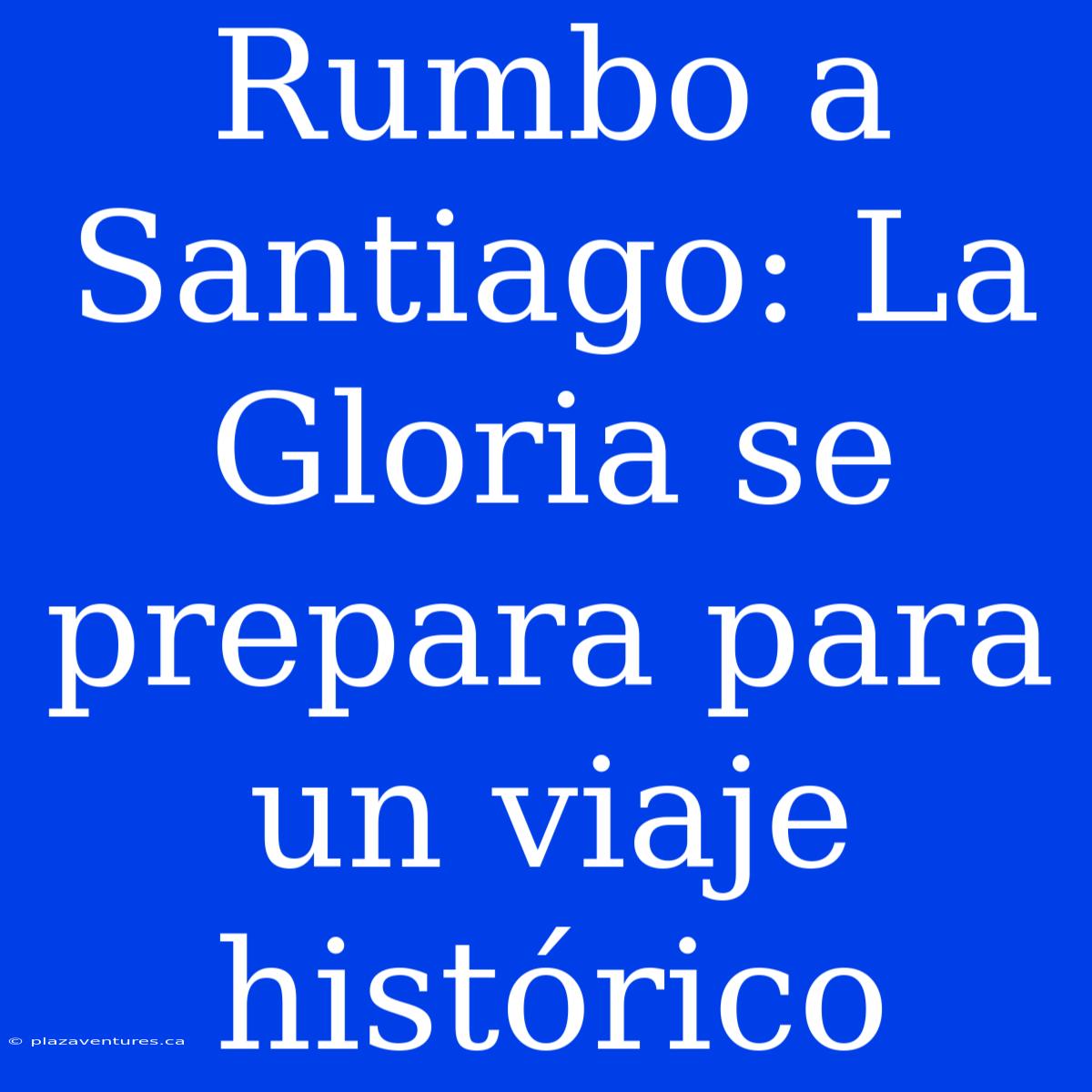 Rumbo A Santiago: La Gloria Se Prepara Para Un Viaje Histórico