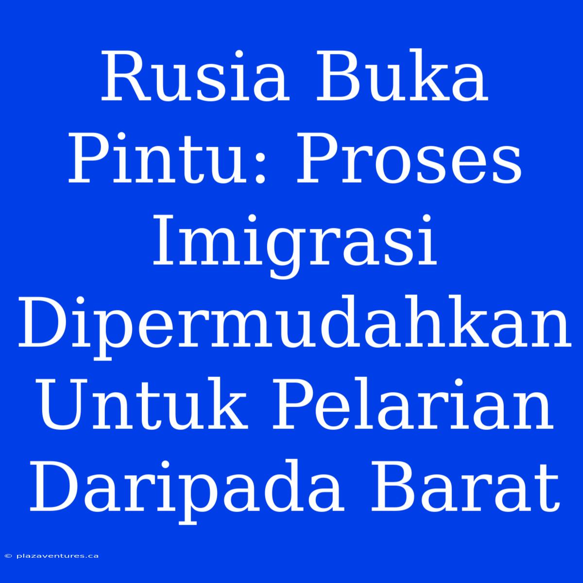 Rusia Buka Pintu: Proses Imigrasi Dipermudahkan Untuk Pelarian Daripada Barat