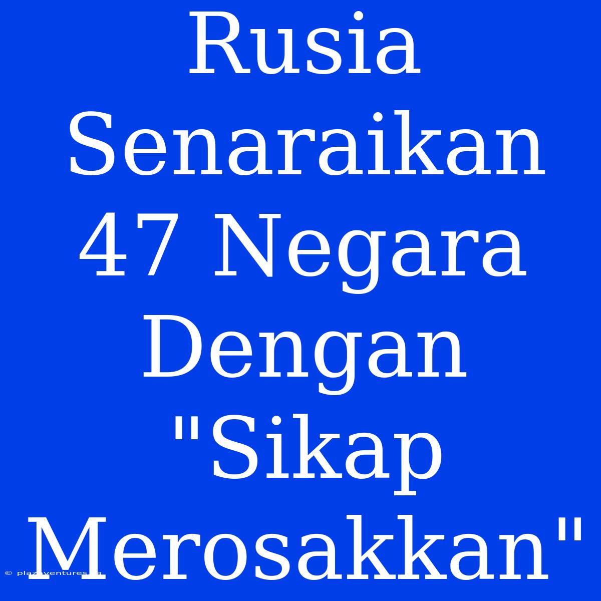 Rusia Senaraikan 47 Negara Dengan 