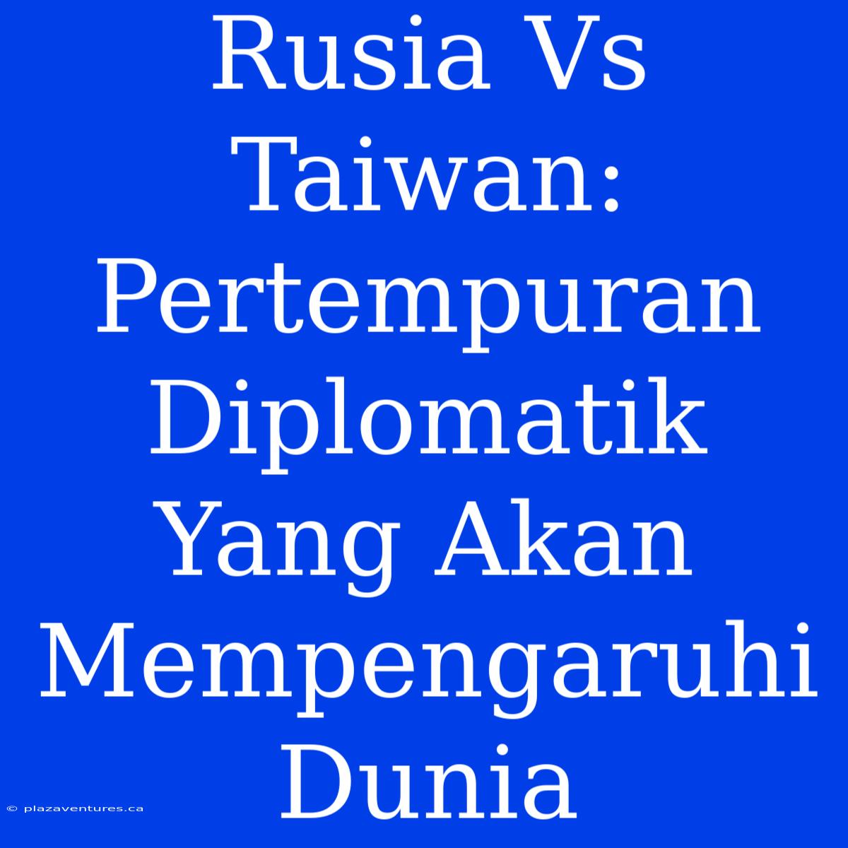 Rusia Vs Taiwan: Pertempuran Diplomatik Yang Akan Mempengaruhi Dunia