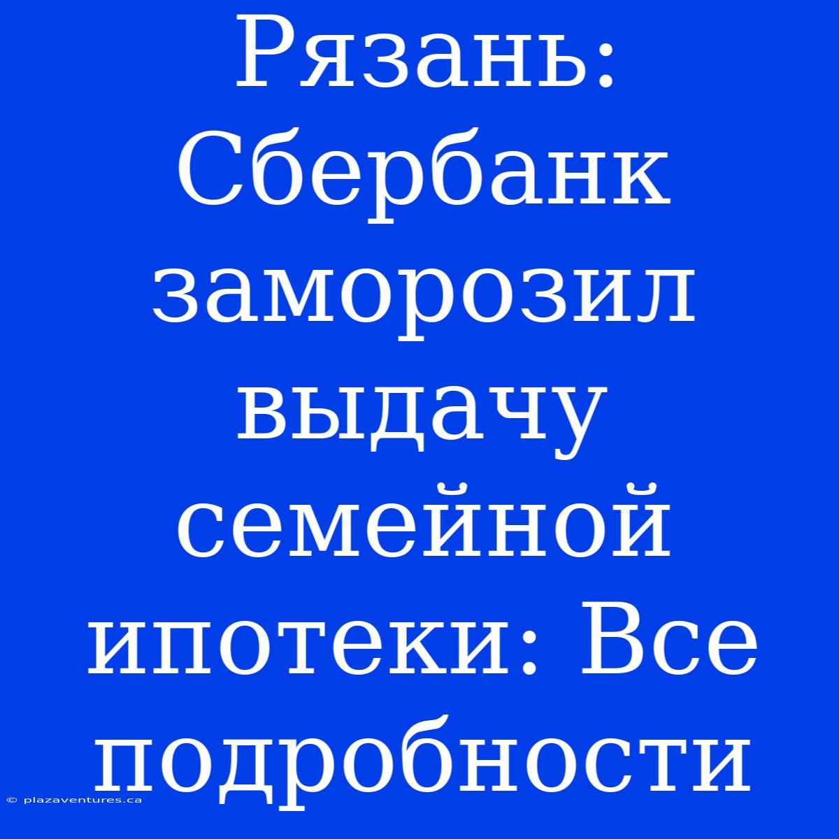 Рязань: Сбербанк Заморозил Выдачу Семейной Ипотеки: Все Подробности