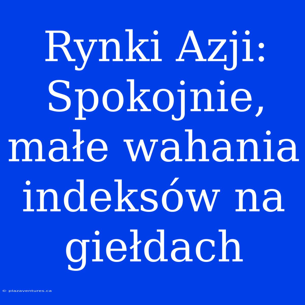 Rynki Azji: Spokojnie, Małe Wahania Indeksów Na Giełdach