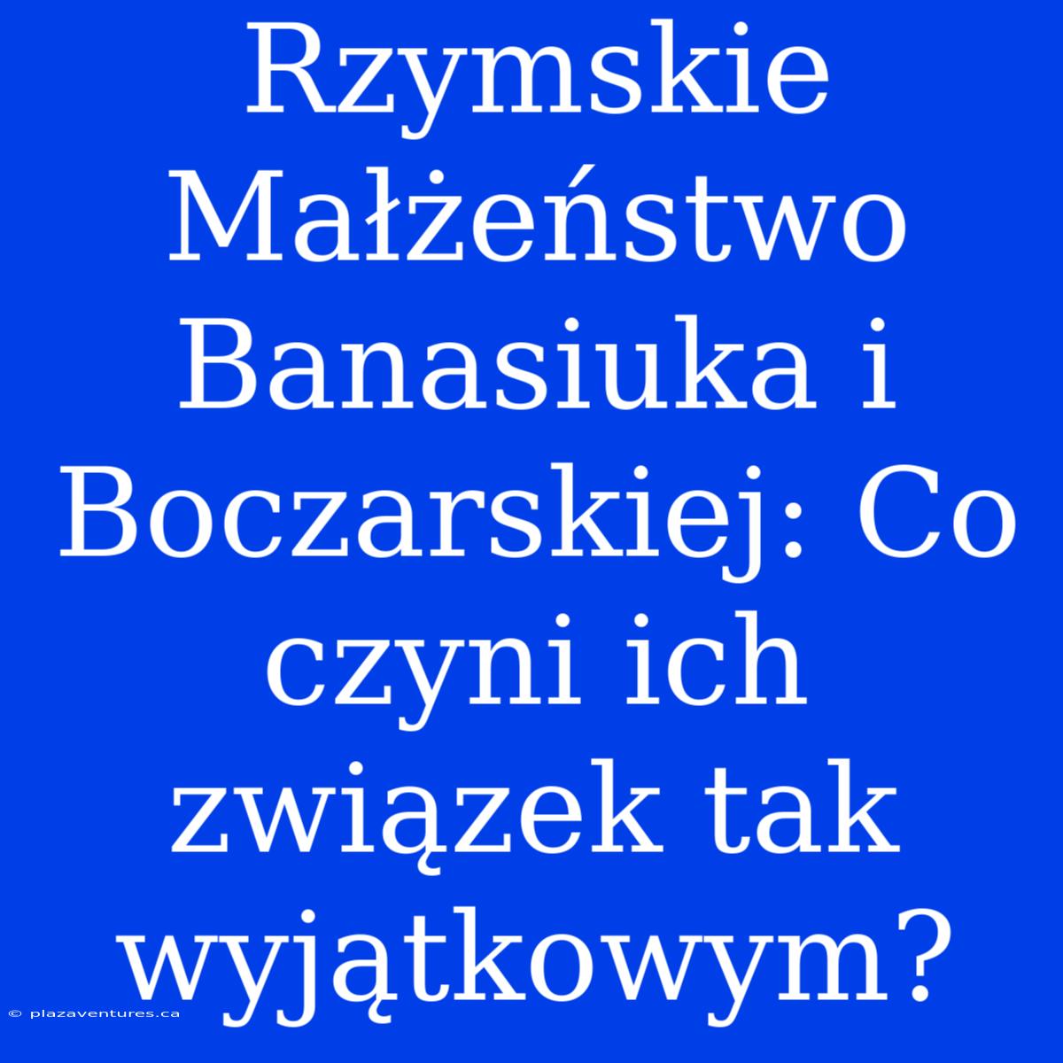 Rzymskie Małżeństwo Banasiuka I Boczarskiej: Co Czyni Ich Związek Tak Wyjątkowym?