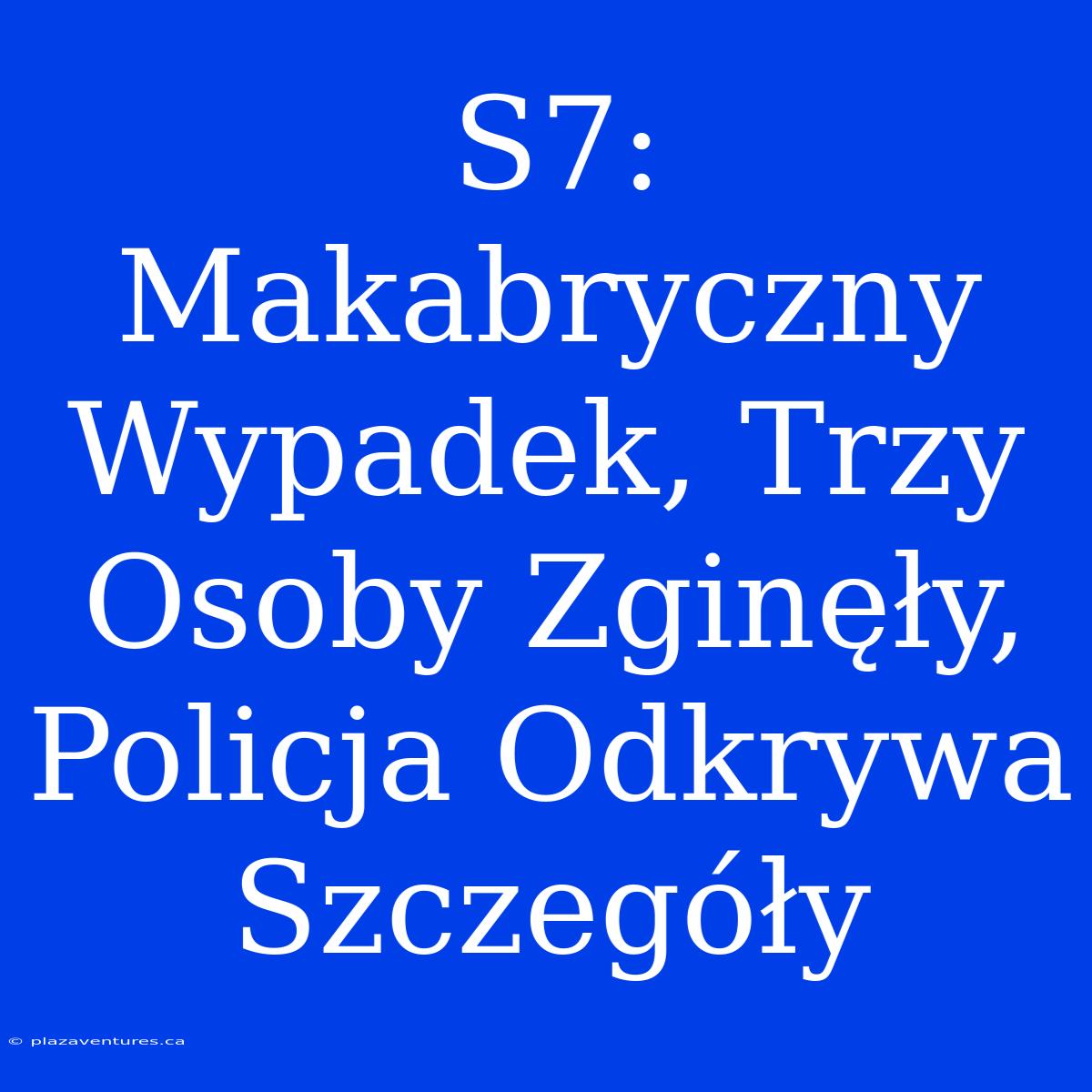 S7: Makabryczny Wypadek, Trzy Osoby Zginęły, Policja Odkrywa Szczegóły