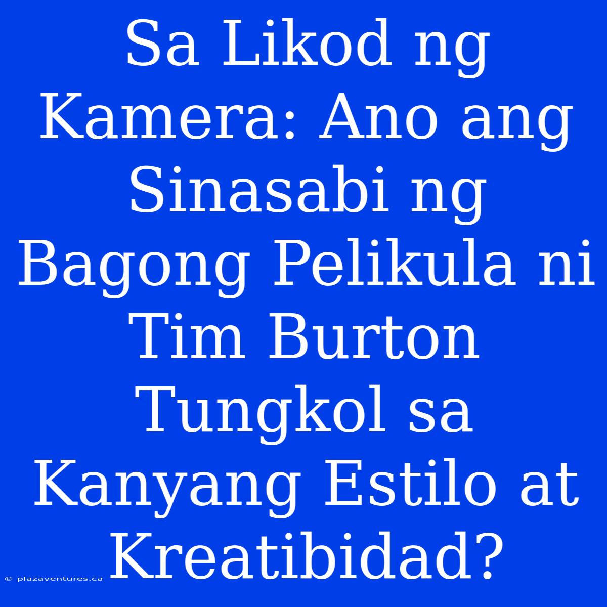 Sa Likod Ng Kamera: Ano Ang Sinasabi Ng Bagong Pelikula Ni Tim Burton Tungkol Sa Kanyang Estilo At Kreatibidad?