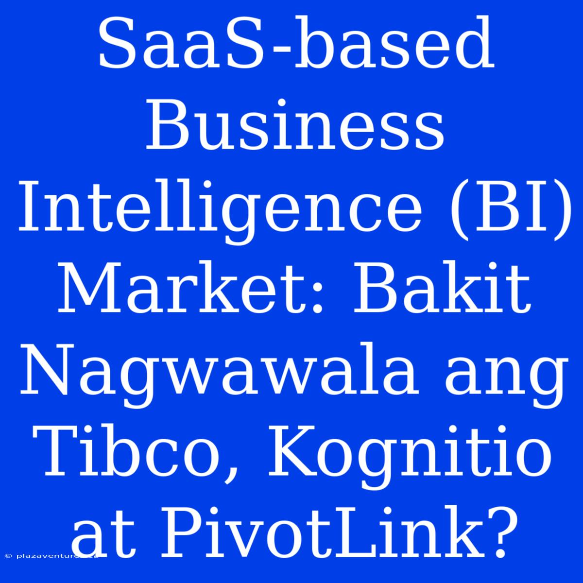 SaaS-based Business Intelligence (BI) Market: Bakit Nagwawala Ang Tibco, Kognitio At PivotLink?