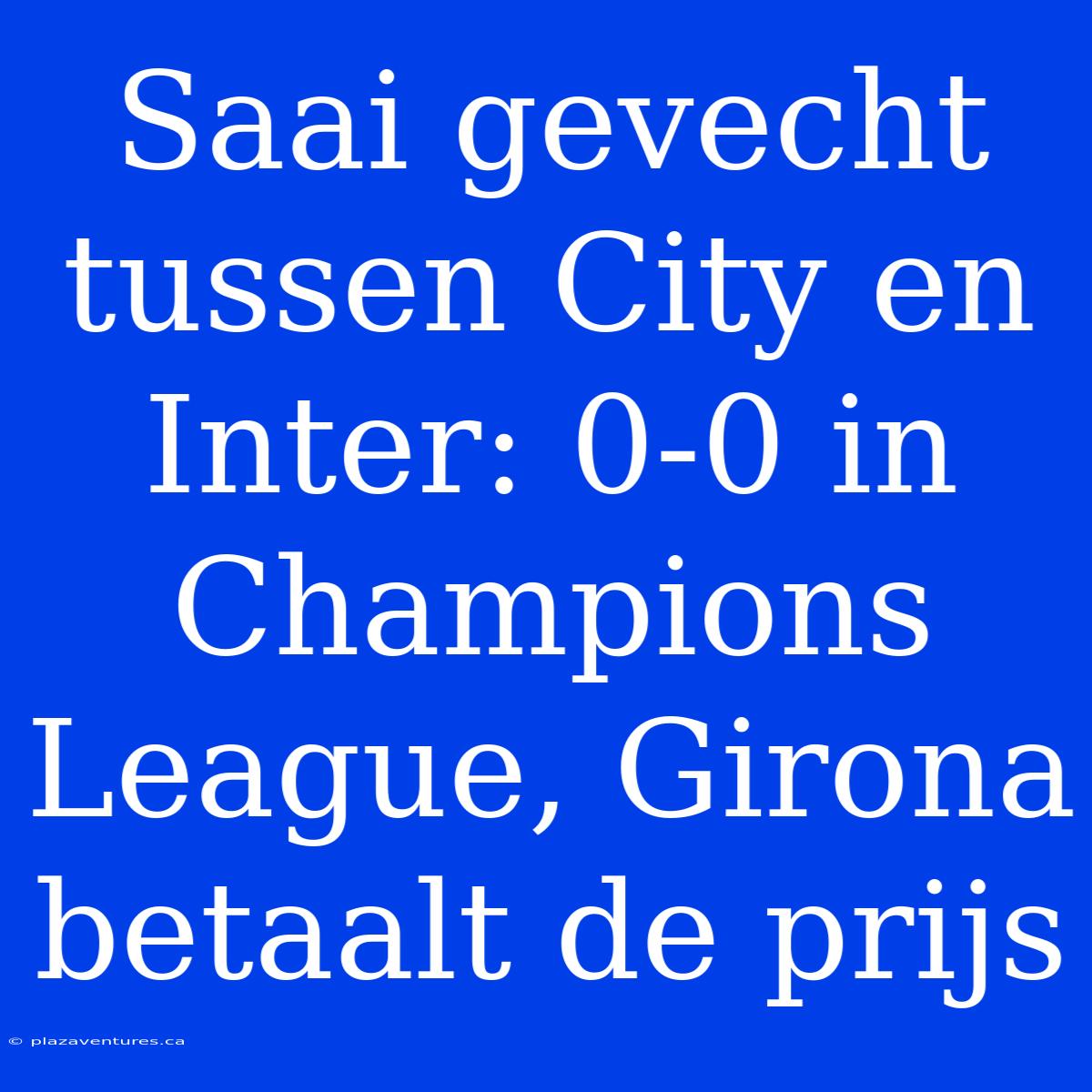 Saai Gevecht Tussen City En Inter: 0-0 In Champions League, Girona Betaalt De Prijs