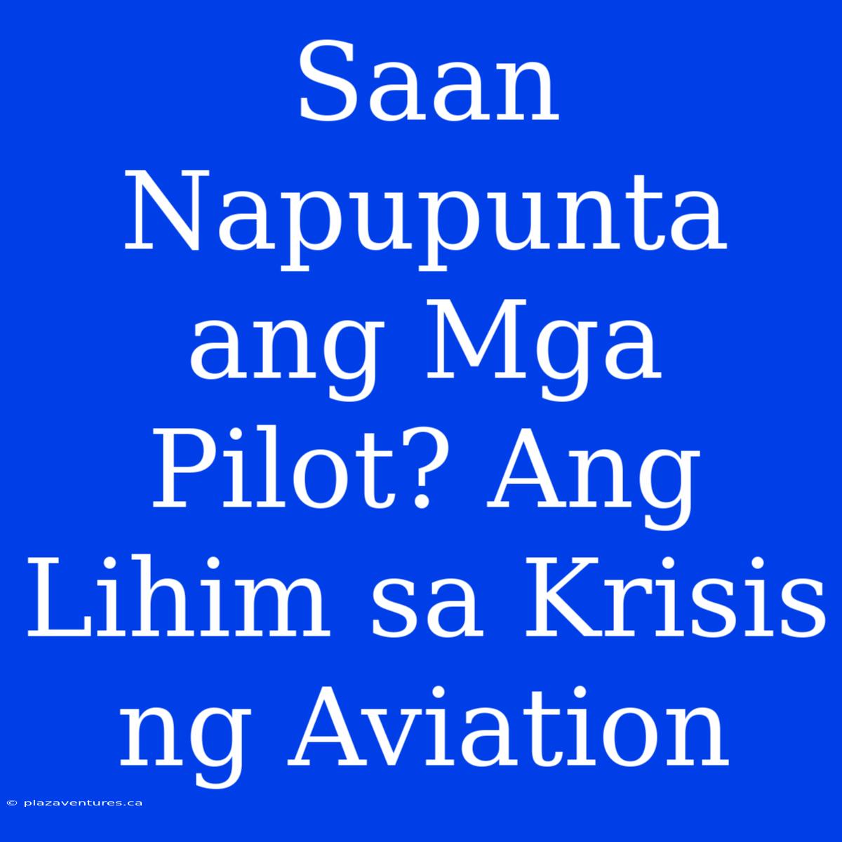 Saan Napupunta Ang Mga Pilot? Ang Lihim Sa Krisis Ng Aviation