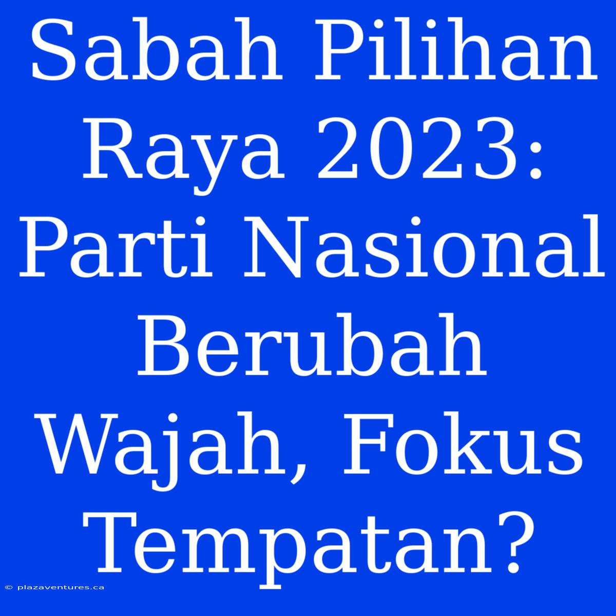 Sabah Pilihan Raya 2023: Parti Nasional Berubah Wajah, Fokus Tempatan?