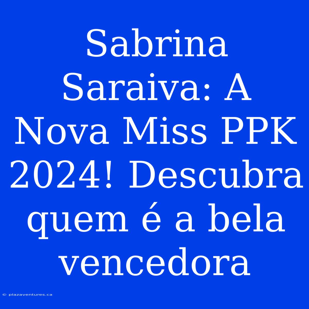 Sabrina Saraiva: A Nova Miss PPK 2024! Descubra Quem É A Bela Vencedora