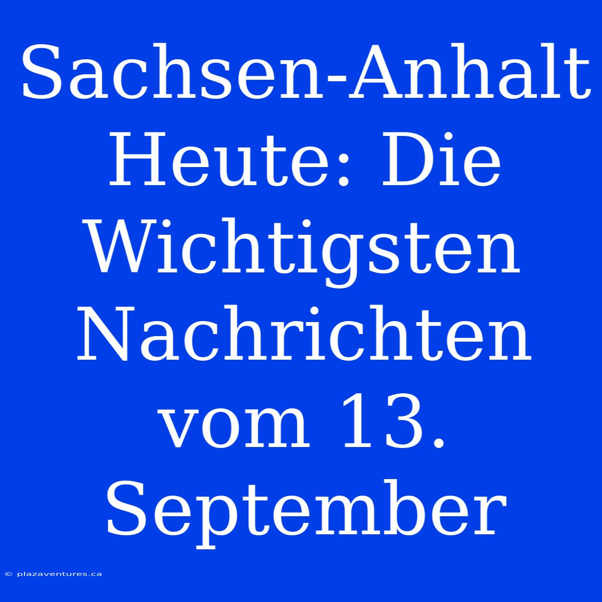 Sachsen-Anhalt Heute: Die Wichtigsten Nachrichten Vom 13. September