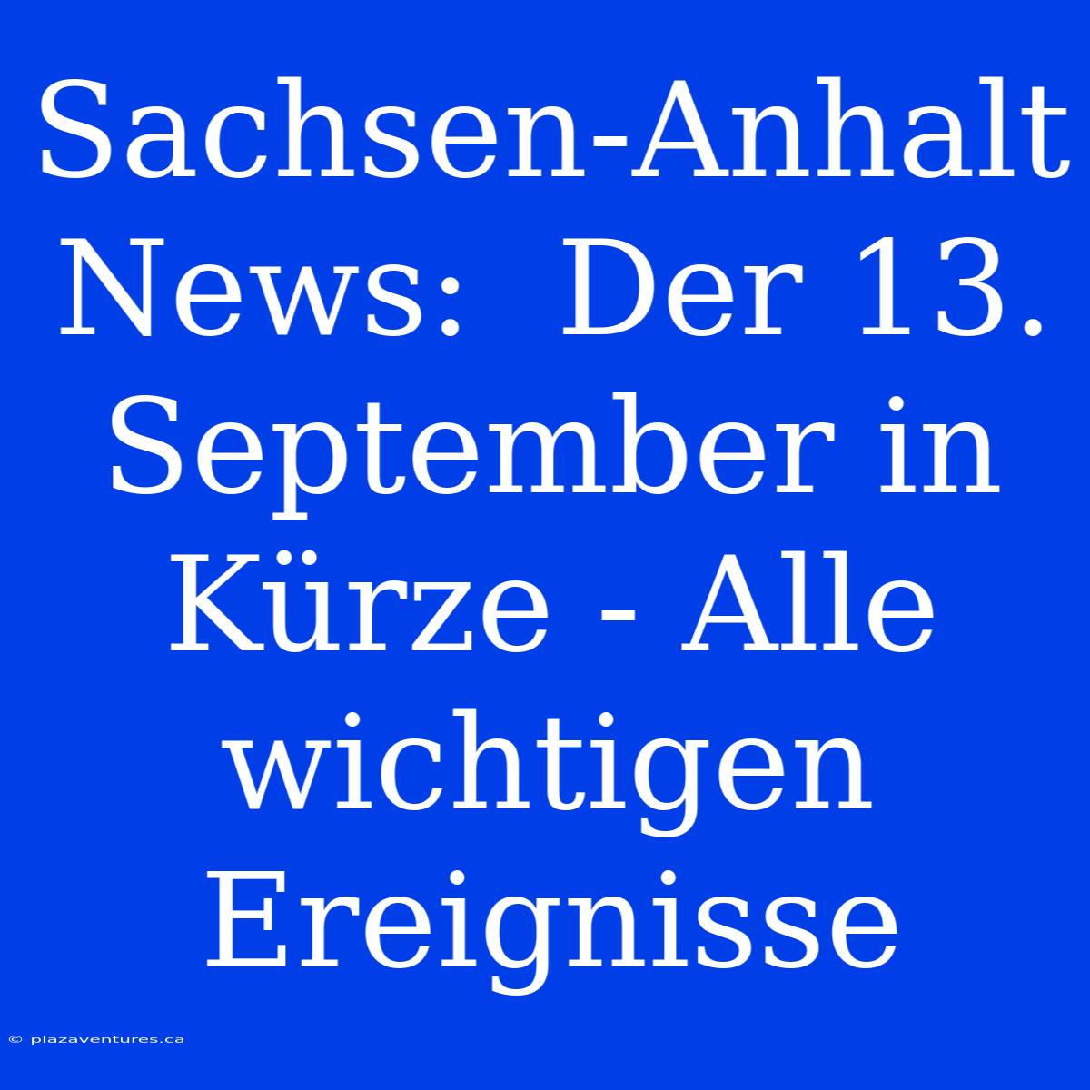 Sachsen-Anhalt News:  Der 13. September In Kürze - Alle Wichtigen Ereignisse