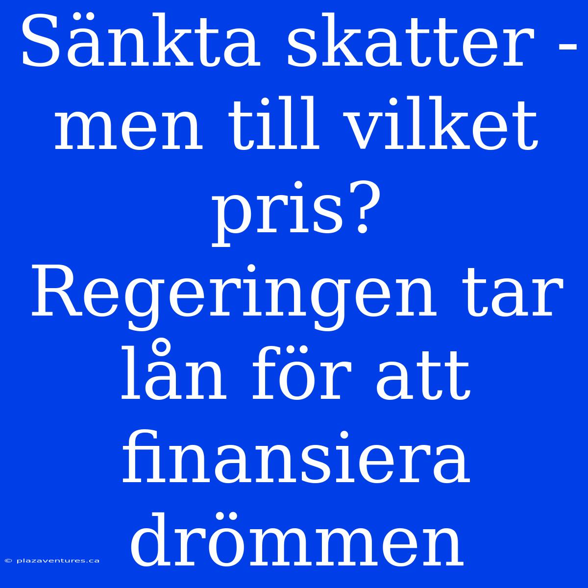 Sänkta Skatter - Men Till Vilket Pris? Regeringen Tar Lån För Att Finansiera Drömmen