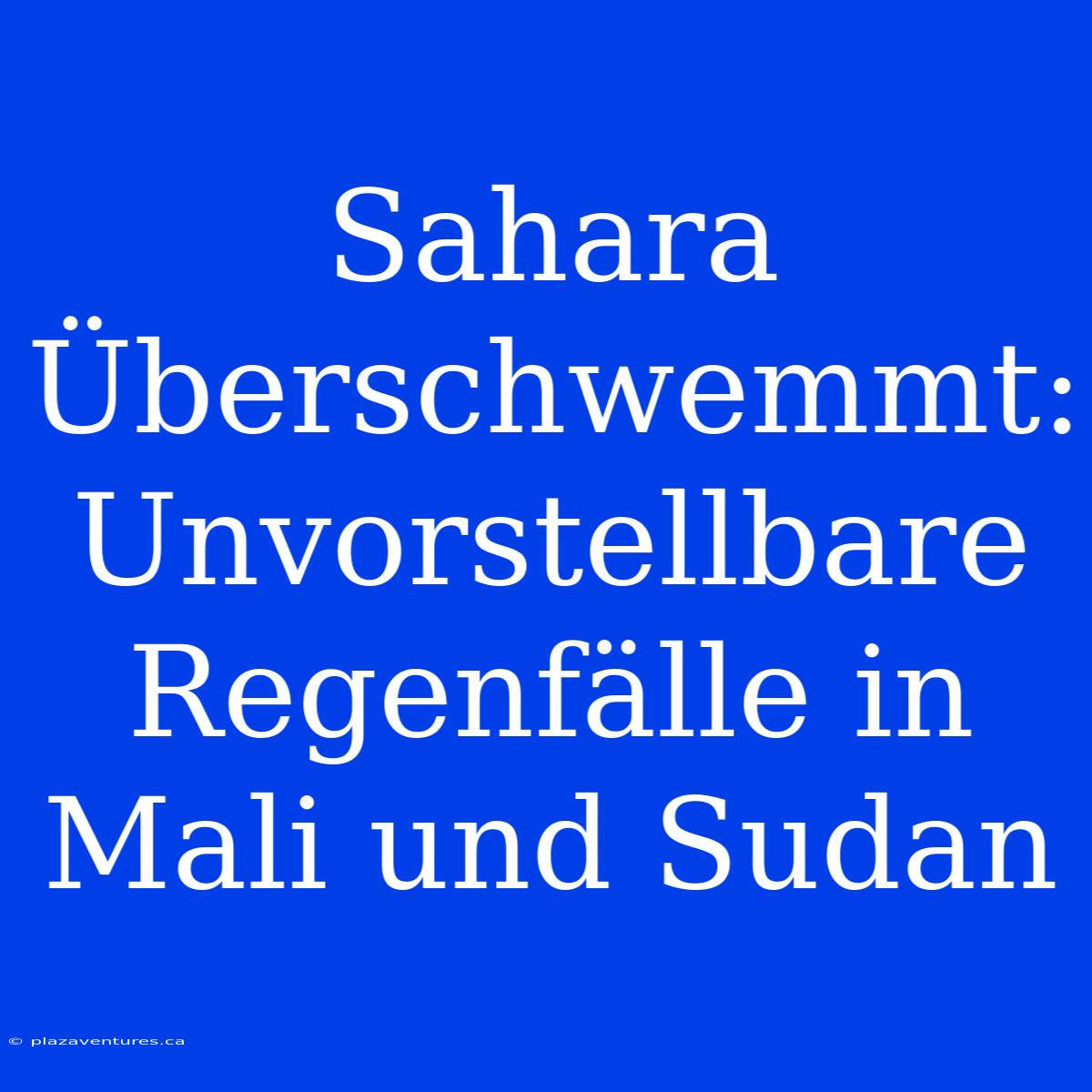 Sahara Überschwemmt: Unvorstellbare Regenfälle In Mali Und Sudan