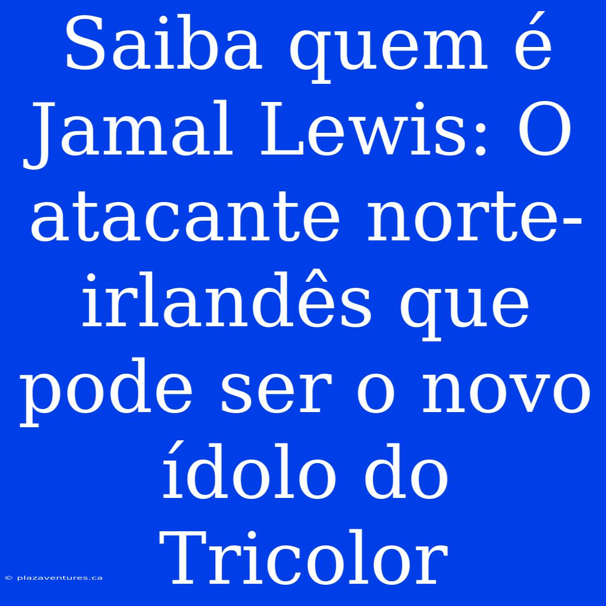 Saiba Quem É Jamal Lewis: O Atacante Norte-irlandês Que Pode Ser O Novo Ídolo Do Tricolor