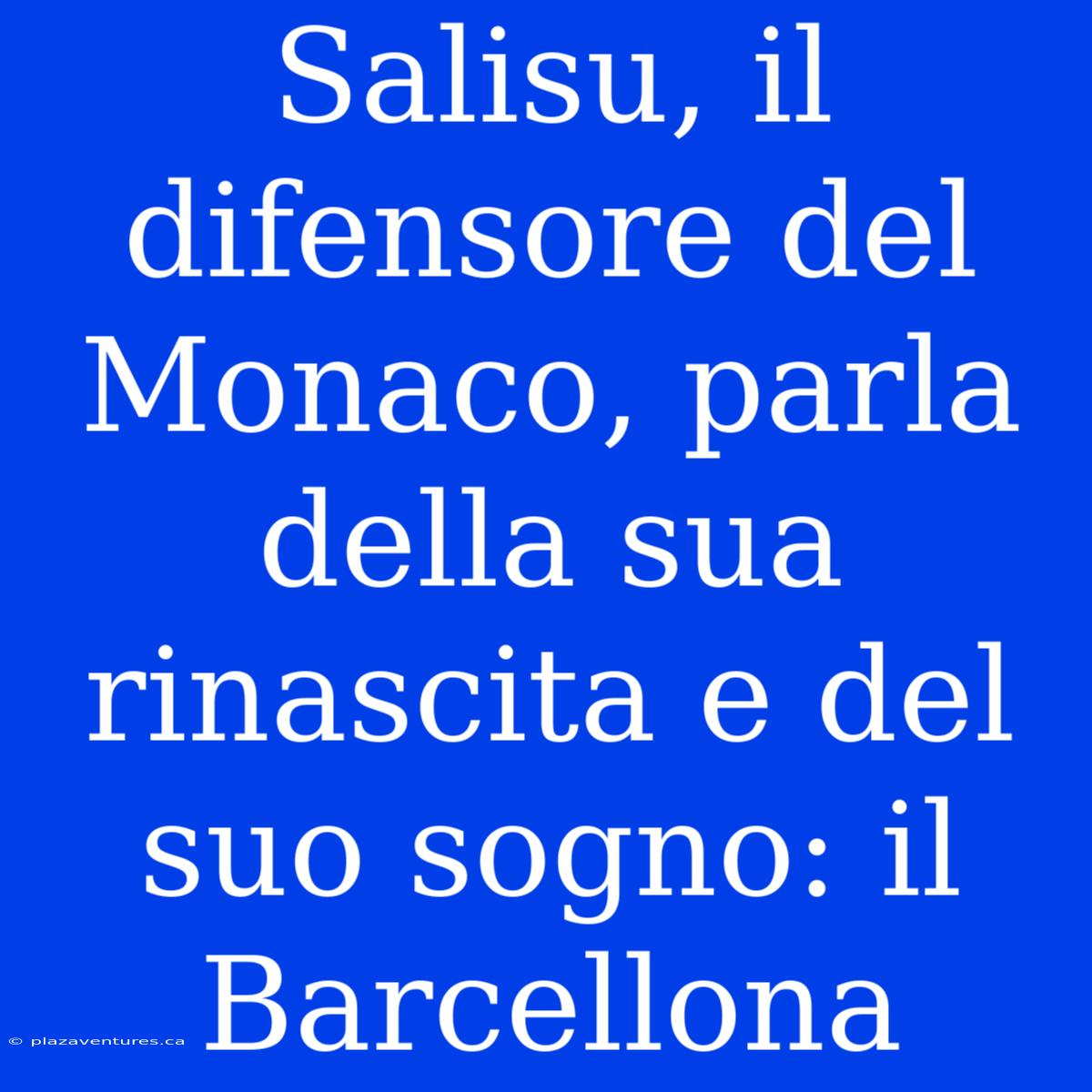 Salisu, Il Difensore Del Monaco, Parla Della Sua Rinascita E Del Suo Sogno: Il Barcellona