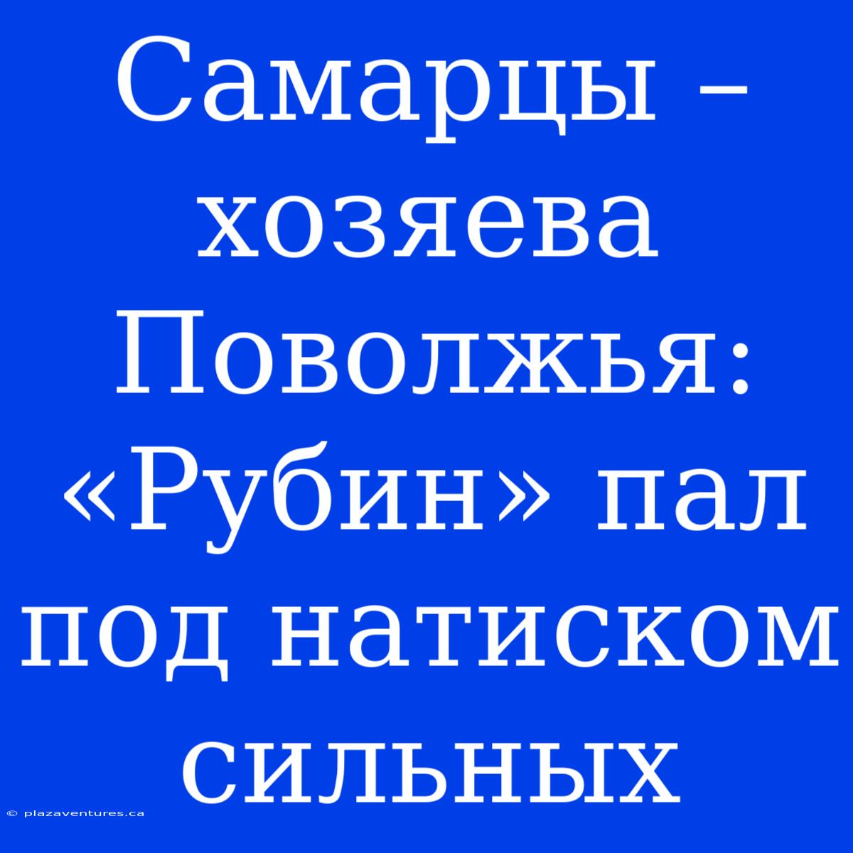 Самарцы – Хозяева Поволжья: «Рубин» Пал Под Натиском Сильных