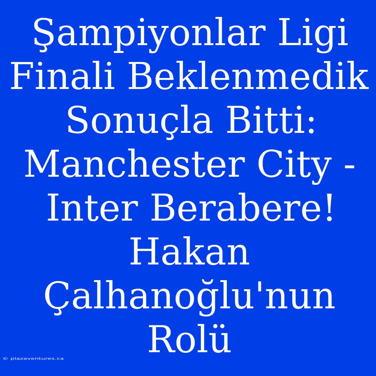 Şampiyonlar Ligi Finali Beklenmedik Sonuçla Bitti: Manchester City - Inter Berabere! Hakan Çalhanoğlu'nun Rolü