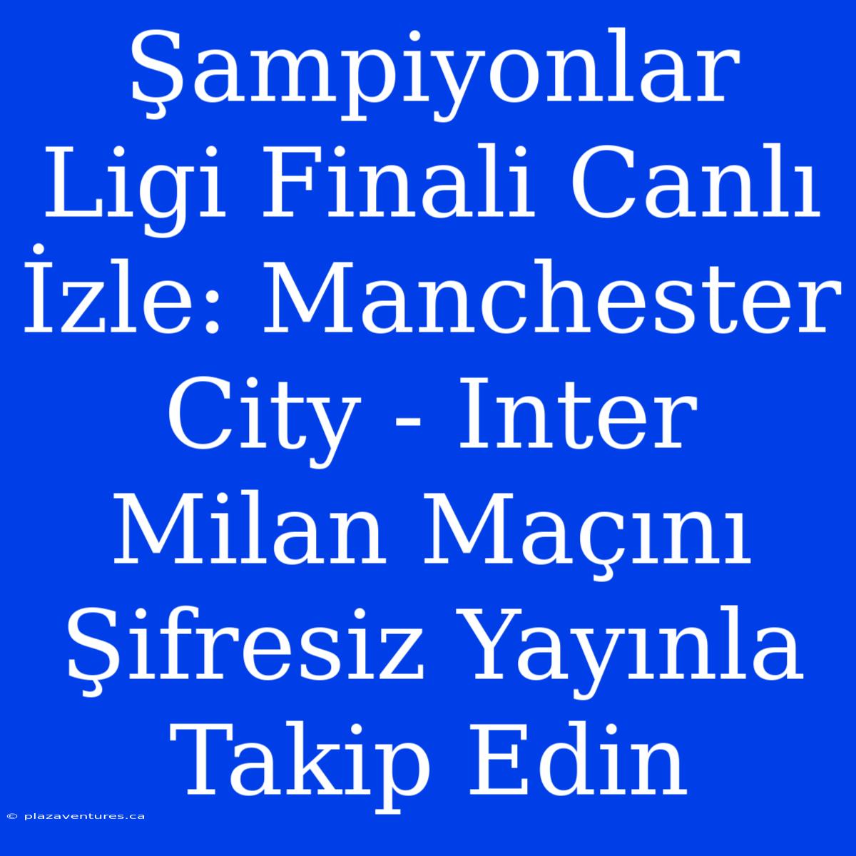 Şampiyonlar Ligi Finali Canlı İzle: Manchester City - Inter Milan Maçını Şifresiz Yayınla Takip Edin