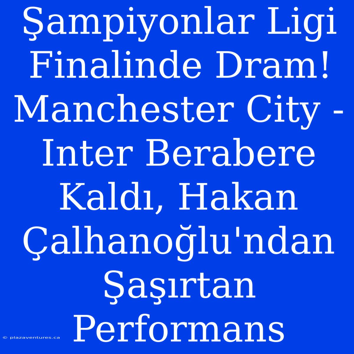 Şampiyonlar Ligi Finalinde Dram! Manchester City - Inter Berabere Kaldı, Hakan Çalhanoğlu'ndan Şaşırtan Performans