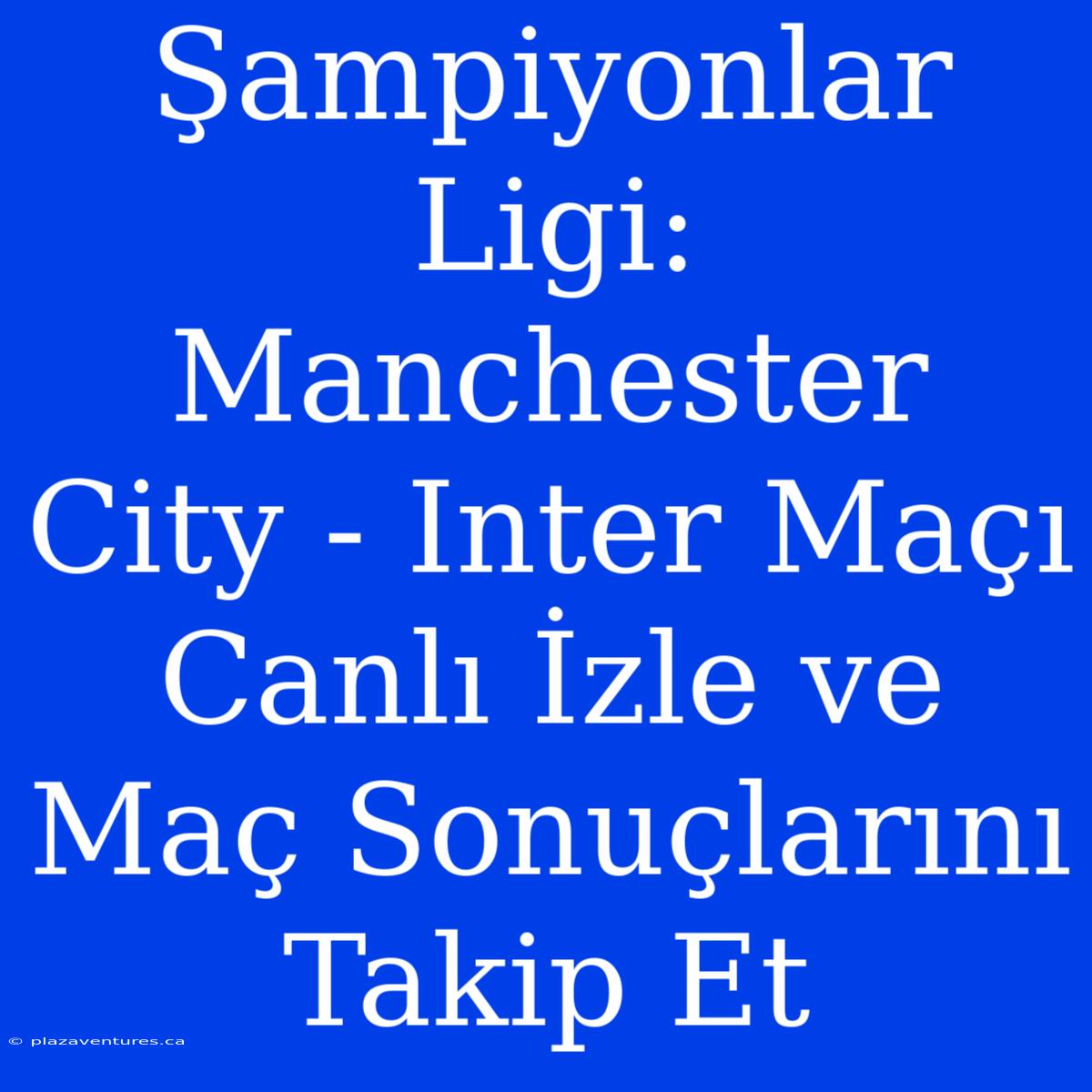 Şampiyonlar Ligi: Manchester City - Inter Maçı Canlı İzle Ve Maç Sonuçlarını Takip Et