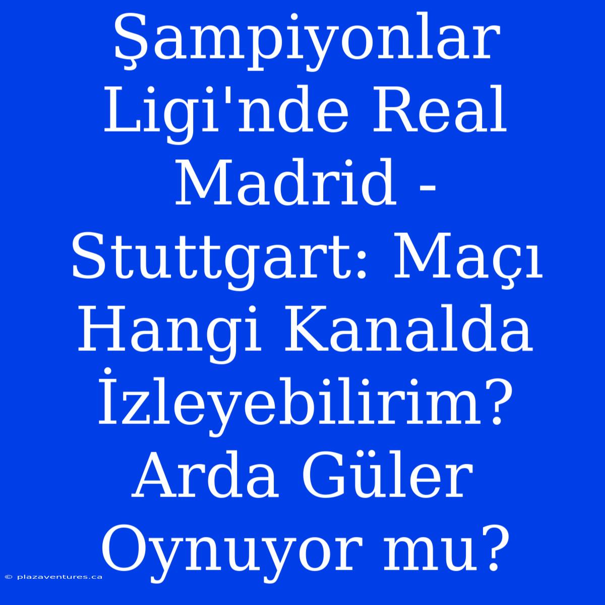 Şampiyonlar Ligi'nde Real Madrid - Stuttgart: Maçı Hangi Kanalda İzleyebilirim? Arda Güler Oynuyor Mu?