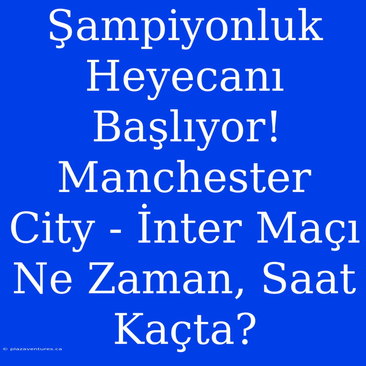 Şampiyonluk Heyecanı Başlıyor! Manchester City - İnter Maçı Ne Zaman, Saat Kaçta?