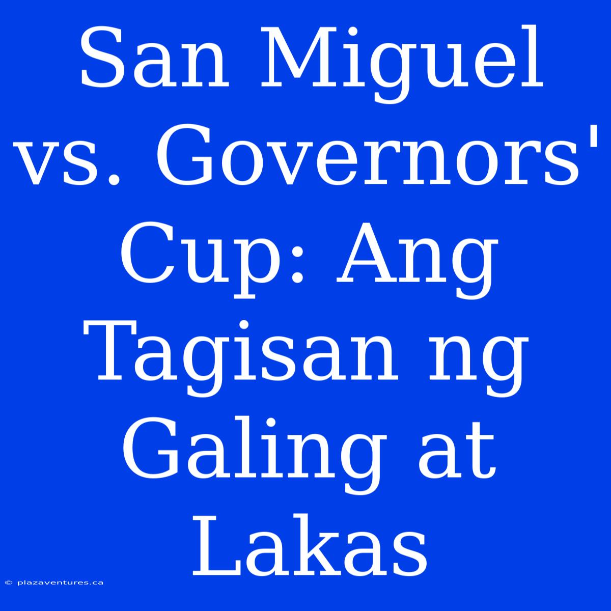 San Miguel Vs. Governors' Cup: Ang Tagisan Ng Galing At Lakas