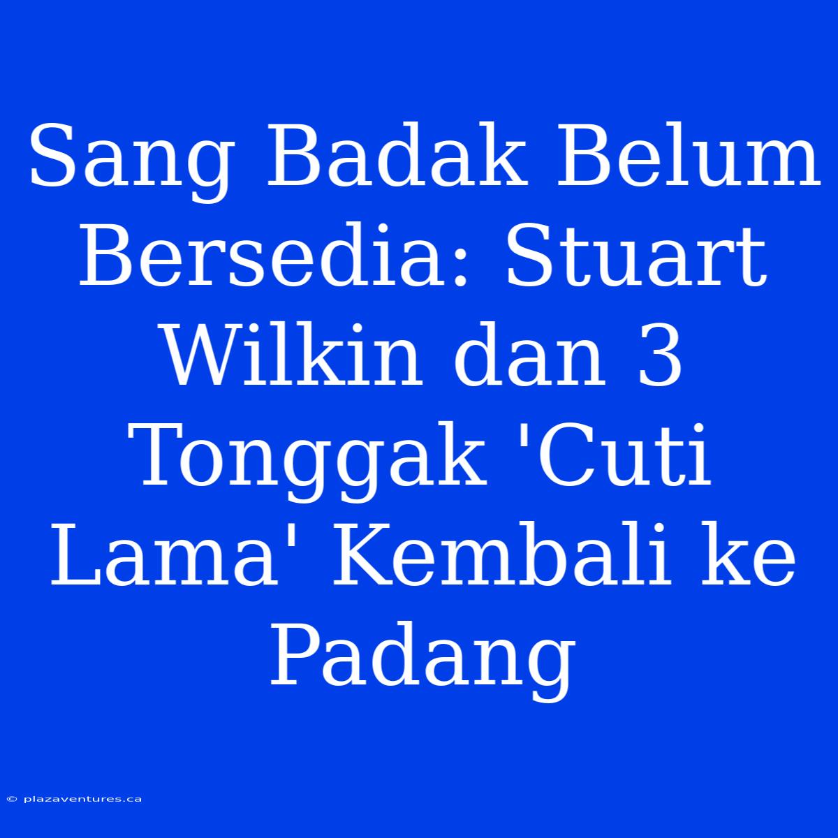 Sang Badak Belum Bersedia: Stuart Wilkin Dan 3 Tonggak 'Cuti Lama' Kembali Ke Padang