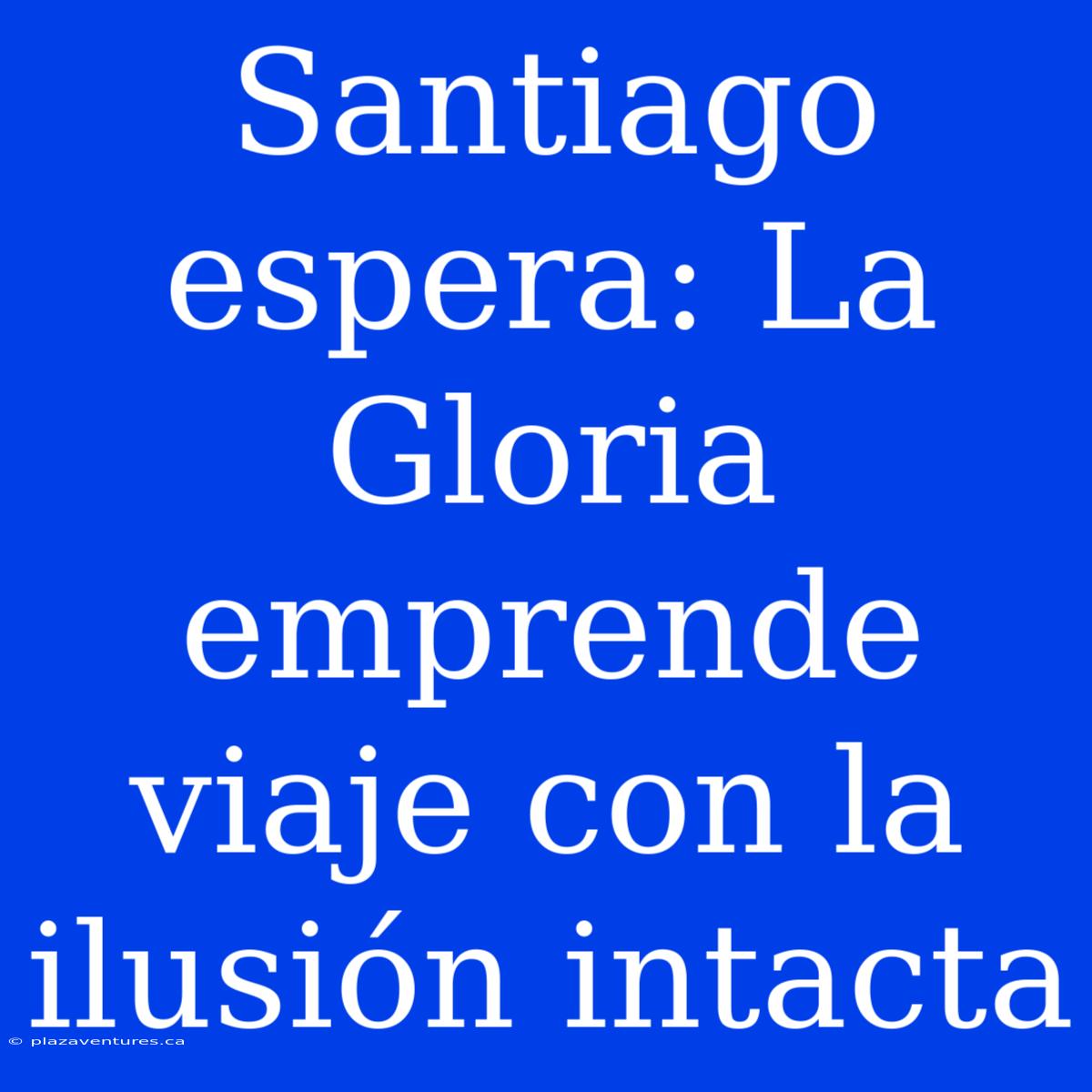 Santiago Espera: La Gloria Emprende Viaje Con La Ilusión Intacta